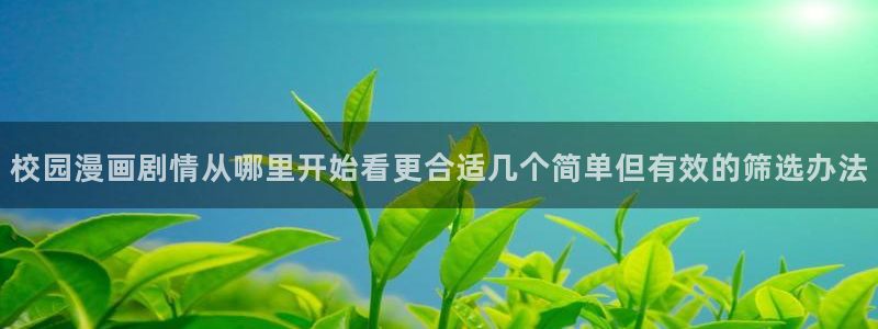 51漫画人气漫画大全：校园漫画剧情从哪里开始看更合适几个简单但有效的筛选办法