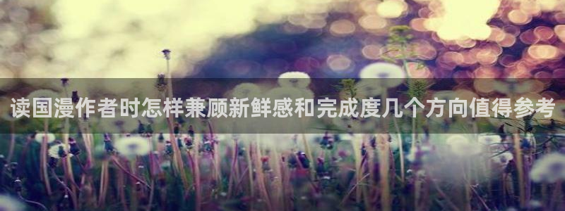51漫画网页：读国漫作者时怎样兼顾新鲜感和完成度几个方向值得参考