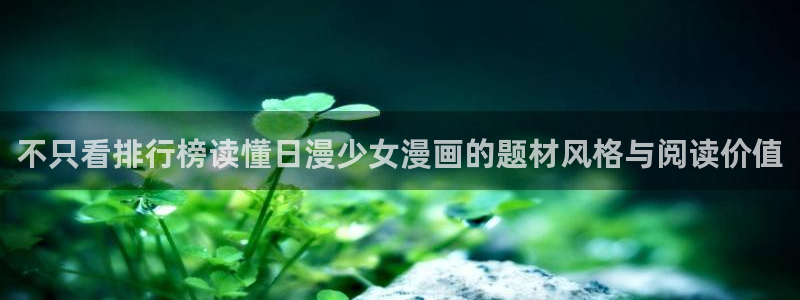 51漫画网站：不只看排行榜读懂日漫少女漫画的题材风格与阅读价值