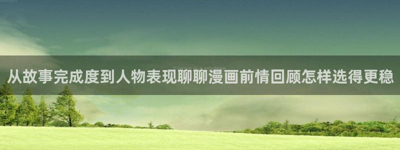 51漫画网站入口:从故事完成度到人物表现聊聊漫画前情回顾怎样选得更稳