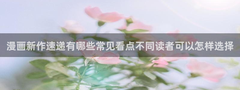 51漫画漫画入口大全:漫画新作速递有哪些常见看点不同读者可以怎样选择