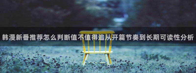 51漫画:韩漫新番推荐怎么判断值不值得追从开篇节奏到长期可读性分析
